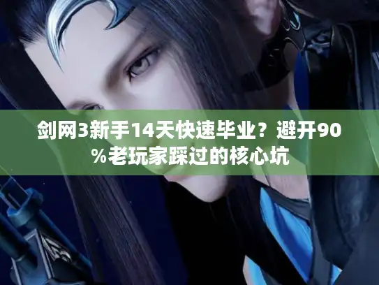 剑网3新手14天快速毕业？避开90%老玩家踩过的核心坑