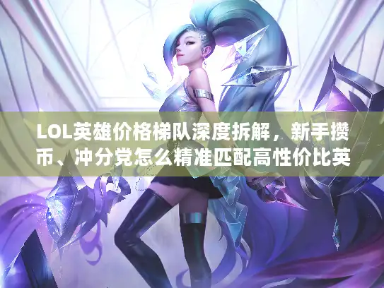 LOL英雄价格梯队深度拆解，新手攒币、冲分党怎么精准匹配高性价比英雄？