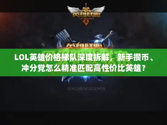 LOL英雄价格梯队深度拆解，新手攒币、冲分党怎么精准匹配高性价比英雄？