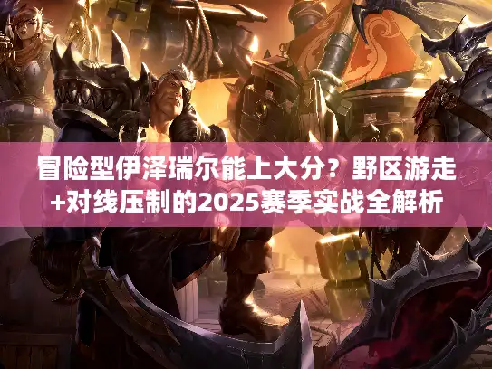 冒险型伊泽瑞尔能上大分？野区游走+对线压制的2025赛季实战全解析