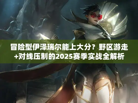 冒险型伊泽瑞尔能上大分？野区游走+对线压制的2025赛季实战全解析