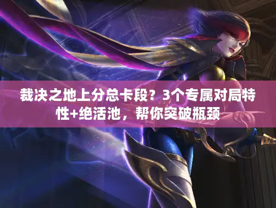 裁决之地上分总卡段？3个专属对局特性+绝活池，帮你突破瓶颈