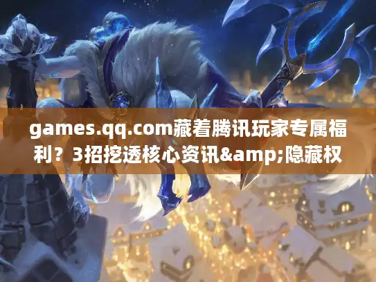 games.qq.com藏着腾讯玩家专属福利？3招挖透核心资讯&隐藏权益