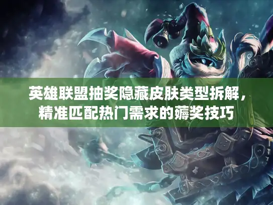 英雄联盟抽奖隐藏皮肤类型拆解，精准匹配热门需求的薅奖技巧