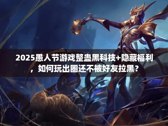 2025愚人节游戏整蛊黑科技+隐藏福利，如何玩出圈还不被好友拉黑？