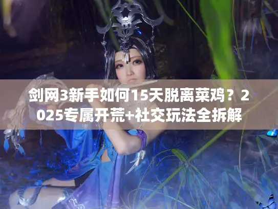 剑网3新手如何15天脱离菜鸡？2025专属开荒+社交玩法全拆解