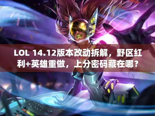 LOL 14.12版本改动拆解，野区红利+英雄重做，上分密码藏在哪？