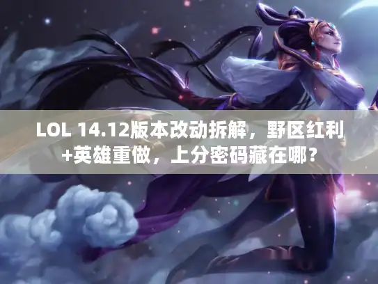 LOL 14.12版本改动拆解，野区红利+英雄重做，上分密码藏在哪？