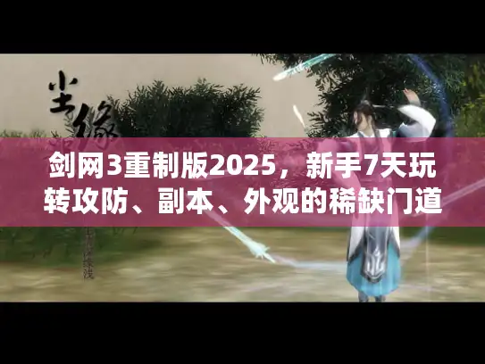 剑网3重制版2025，新手7天玩转攻防、副本、外观的稀缺门道