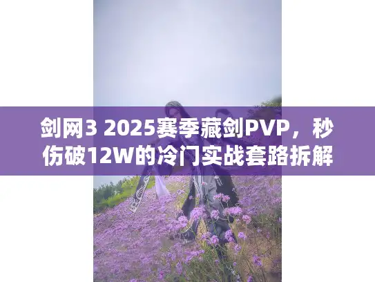 剑网3 2025赛季藏剑PVP，秒伤破12W的冷门实战套路拆解
