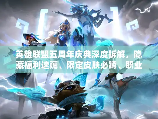 英雄联盟五周年庆典深度拆解，隐藏福利速薅、限定皮肤必蹲、职业赛爆点全拆