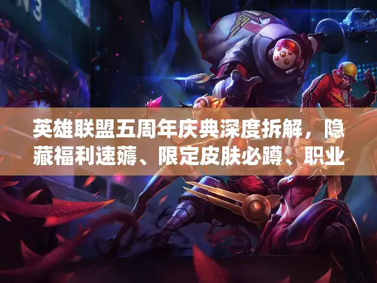 英雄联盟五周年庆典深度拆解，隐藏福利速薅、限定皮肤必蹲、职业赛爆点全拆