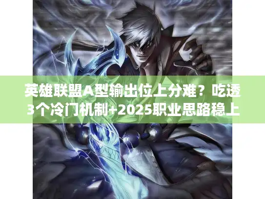 英雄联盟A型输出位上分难？吃透3个冷门机制+2025职业思路稳上钻石