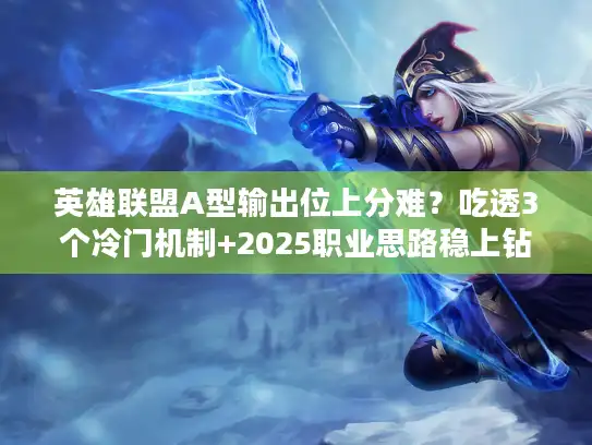 英雄联盟A型输出位上分难？吃透3个冷门机制+2025职业思路稳上钻石