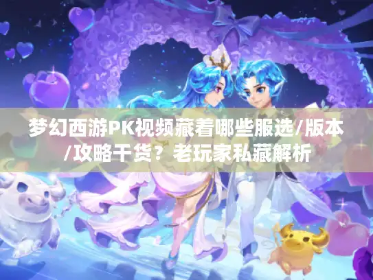梦幻西游PK视频藏着哪些服选/版本/攻略干货?老玩家私藏解析 梦幻西游PK视频藏着哪些服选/版本/攻略干货?老玩家私藏解析