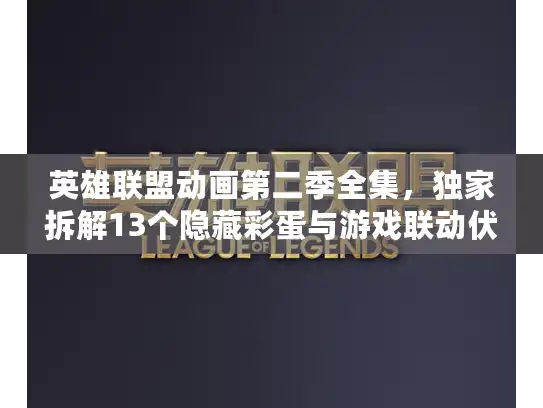 英雄联盟动画第二季全集，独家拆解13个隐藏彩蛋与游戏联动伏笔