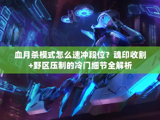 血月杀模式怎么速冲段位？魂印收割+野区压制的冷门细节全解析