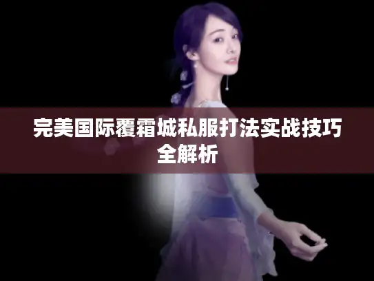 完美国际覆霜城私服打法实战技巧全解析 完美国际覆霜城私服打法实战技巧全解析