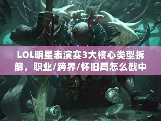 LOL明星表演赛3大核心类型拆解，职业/跨界/怀旧局怎么戳中玩家爽点？
