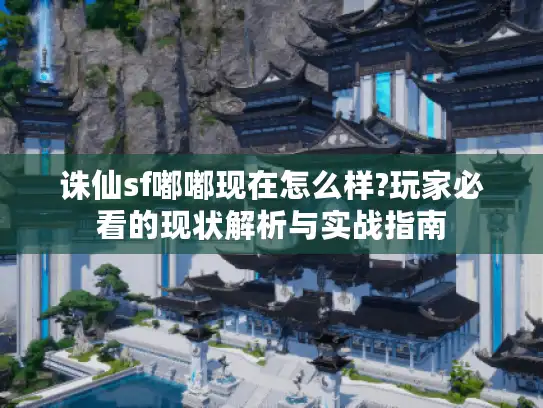 诛仙sf嘟嘟现在怎么样?玩家必看的现状解析与实战指南 诛仙sf嘟嘟现在怎么样?玩家必看的现状解析与实战指南
