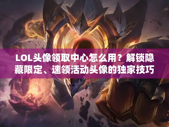LOL头像领取中心怎么用？解锁隐藏限定、速领活动头像的独家技巧