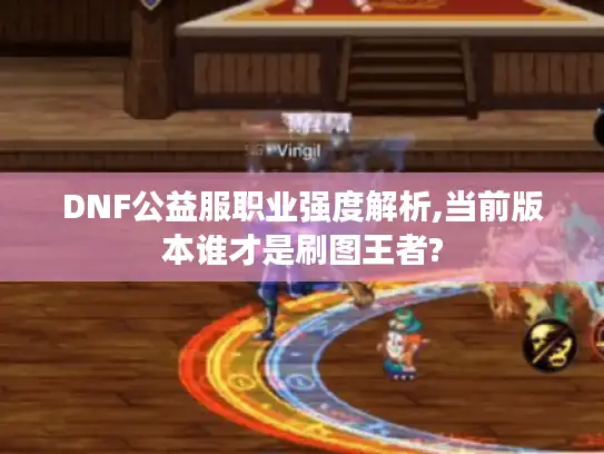 DNF公益服职业强度解析,当前版本谁才是刷图王者?