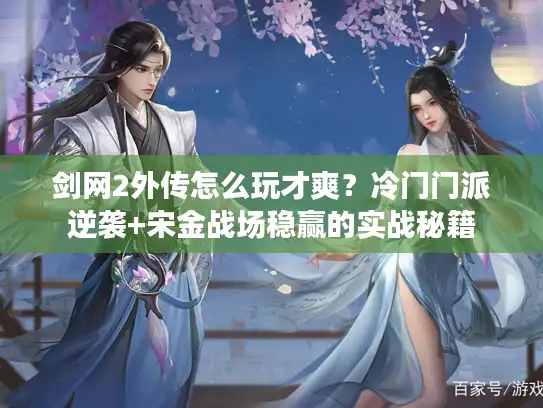 剑网2外传怎么玩才爽？冷门门派逆袭+宋金战场稳赢的实战秘籍