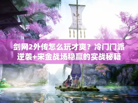 剑网2外传怎么玩才爽？冷门门派逆袭+宋金战场稳赢的实战秘籍