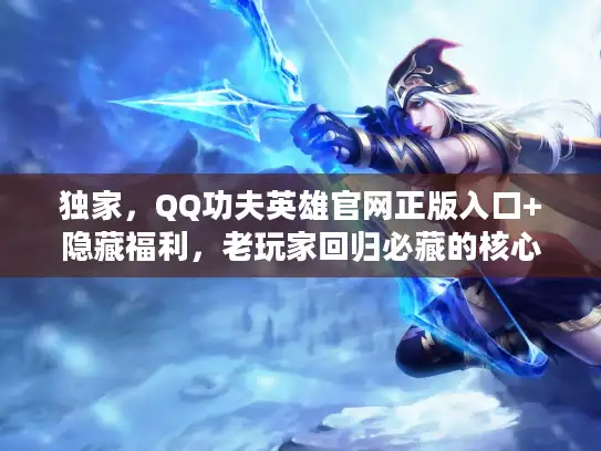 独家,QQ功夫英雄官网正版入口+隐藏福利,老玩家回归必藏的核心门道 独家,QQ功夫英雄官网正版入口+隐藏福利,老玩家回归必藏的核心门道