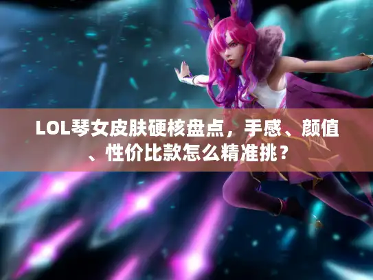 LOL琴女皮肤硬核盘点，手感、颜值、性价比款怎么精准挑？