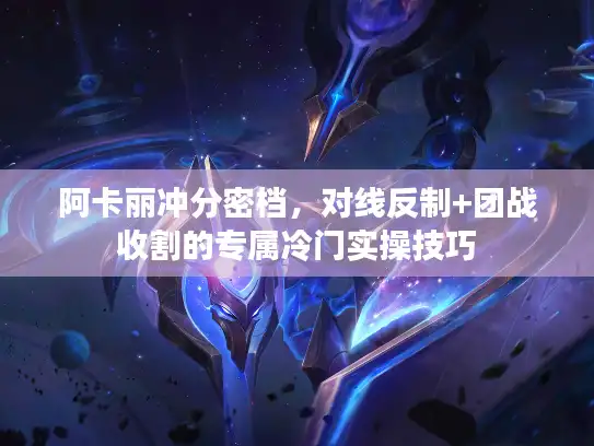 阿卡丽冲分密档，对线反制+团战收割的专属冷门实操技巧