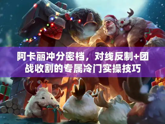 阿卡丽冲分密档，对线反制+团战收割的专属冷门实操技巧
