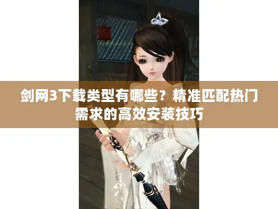 剑网3下载类型有哪些？精准匹配热门需求的高效安装技巧