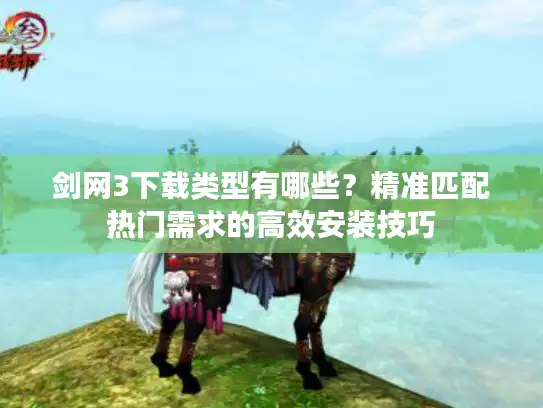 剑网3下载类型有哪些？精准匹配热门需求的高效安装技巧