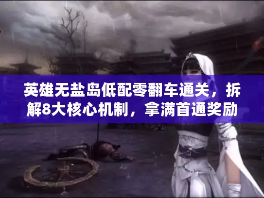 英雄无盐岛低配零翻车通关，拆解8大核心机制，拿满首通奖励