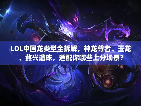 LOL中国龙类型全拆解，神龙尊者、玉龙、熬兴遗珠，适配你哪些上分场景？