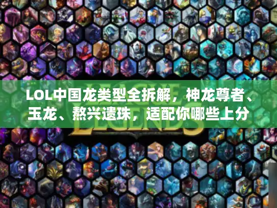 LOL中国龙类型全拆解，神龙尊者、玉龙、熬兴遗珠，适配你哪些上分场景？