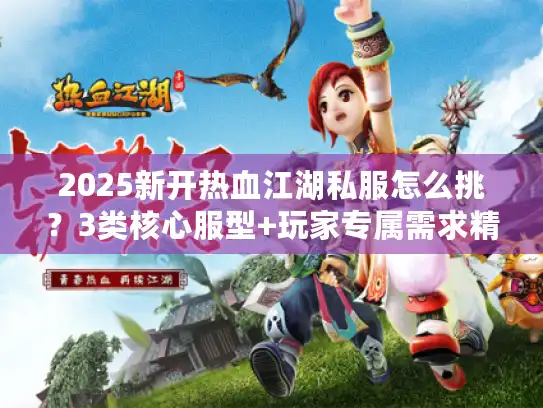 2025新开热血江湖私服怎么挑？3类核心服型+玩家专属需求精准匹配
