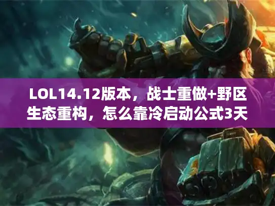 LOL14.12版本，战士重做+野区生态重构，怎么靠冷启动公式3天冲钻？