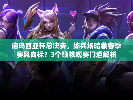 德玛西亚杯总决赛，练兵场暗藏春季赛风向标？3个硬核观赛门道解析