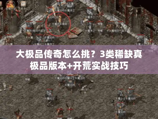 大极品传奇怎么挑？3类稀缺真极品版本+开荒实战技巧