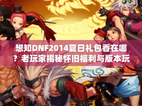 想知DNF2014夏日礼包香在哪？老玩家揭秘怀旧福利与版本玩法秘诀