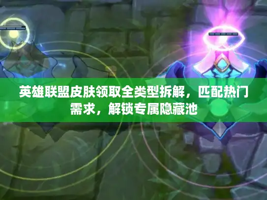 英雄联盟皮肤领取全类型拆解，匹配热门需求，解锁专属隐藏池