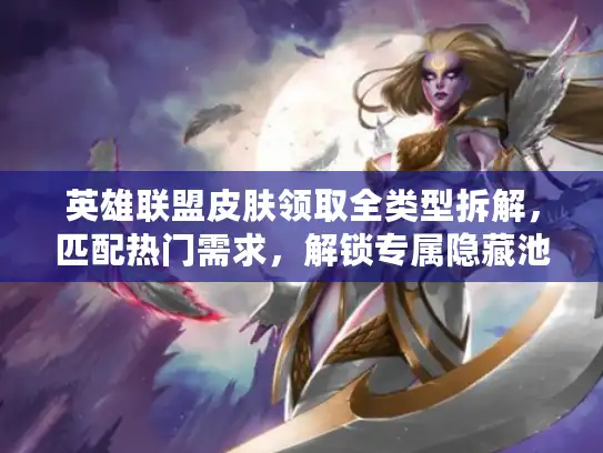 英雄联盟皮肤领取全类型拆解，匹配热门需求，解锁专属隐藏池