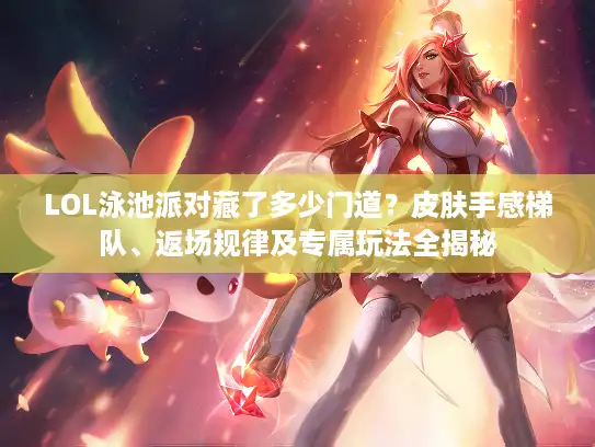LOL泳池派对藏了多少门道？皮肤手感梯队、返场规律及专属玩法全揭秘