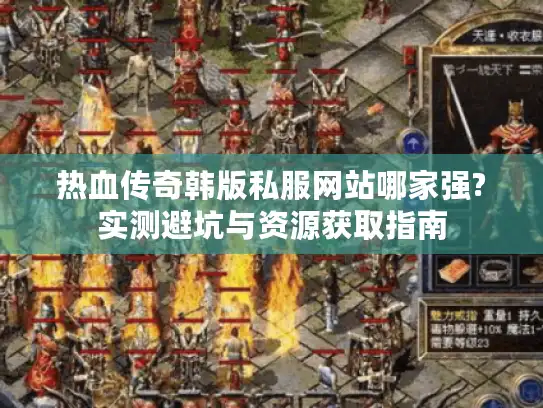 热血传奇韩版私服网站哪家强?实测避坑与资源获取指南 热血传奇韩版私服网站哪家强?实测避坑与资源获取指南