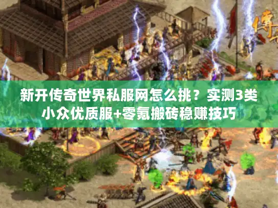 新开传奇世界私服网怎么挑？实测3类小众优质服+零氪搬砖稳赚技巧