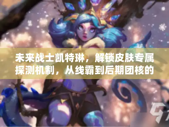 未来战士凯特琳，解锁皮肤专属探测机制，从线霸到后期团核的胜率飙升技巧