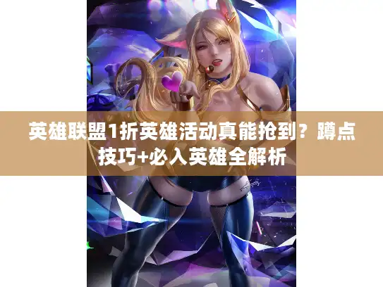 英雄联盟1折英雄活动真能抢到？蹲点技巧+必入英雄全解析