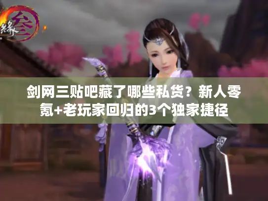 剑网三贴吧藏了哪些私货？新人零氪+老玩家回归的3个独家捷径